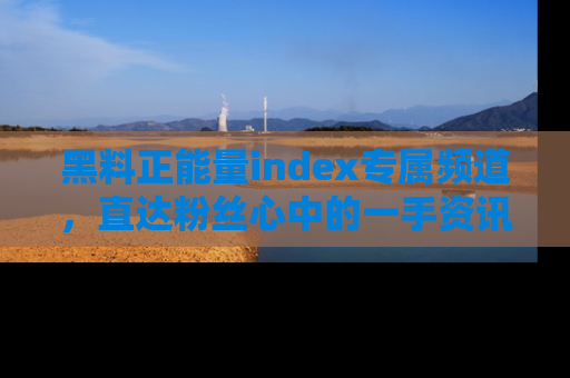 黑料正能量index专属频道，直达粉丝心中的一手资讯！
