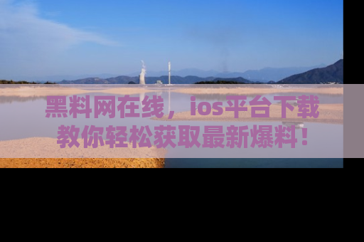 黑料网在线，ios平台下载教你轻松获取最新爆料！