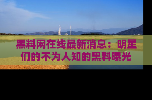 黑料网在线最新消息：明星们的不为人知的黑料曝光