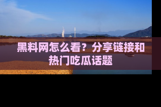 黑料网怎么看？分享链接和热门吃瓜话题