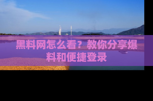 黑料网怎么看？教你分享爆料和便捷登录