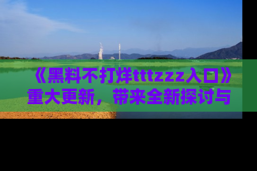 《黑料不打烊tttzzz入口》重大更新,带来全新探讨与互动体验