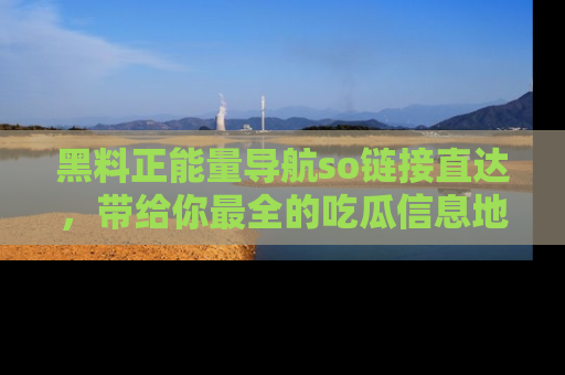 黑料正能量导航so链接直达，带给你最全的吃瓜信息地址，快来一起分享吧！