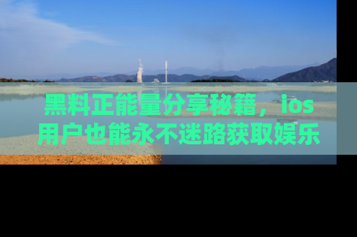 黑料正能量分享秘籍，ios用户也能永不迷路获取娱乐信息