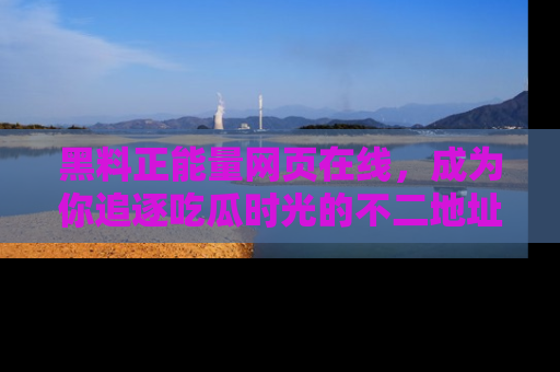 黑料正能量网页在线，成为你追逐吃瓜时光的不二地址选择