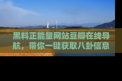 黑料正能量网站豆瓣在线导航，带你一键获取八卦信息