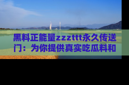 黑料正能量zzzttt永久传送门：为你提供真实吃瓜料和积极向上的能量