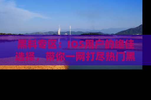 黑料专区：IOS用户的绝佳选择，带你一网打尽热门黑料资讯！