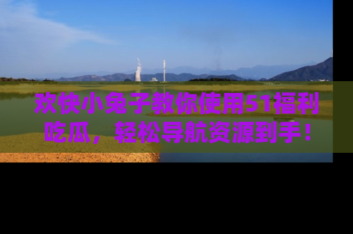 欢快小兔子教你使用51福利吃瓜，轻松导航资源到手！
