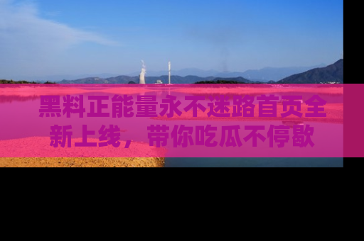 黑料正能量永不迷路首页全新上线，带你吃瓜不停歇
