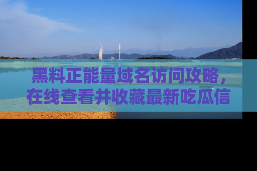 黑料正能量域名访问攻略，在线查看并收藏最新吃瓜信息！