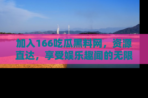 加入166吃瓜黑料网，资源直达，享受娱乐趣闻的无限快乐！
