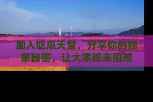 加入吃瓜天堂,分享你的独家秘密,让大家都来围观