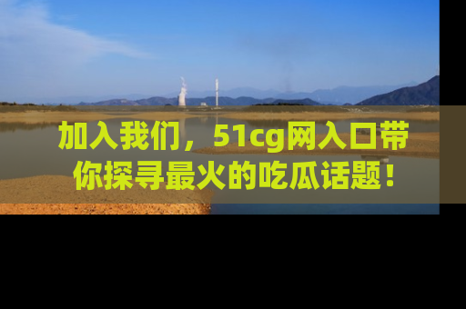 加入我们，51cg网入口带你探寻最火的吃瓜话题！