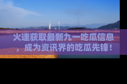 火速获取最新九一吃瓜信息，成为资讯界的吃瓜先锋！