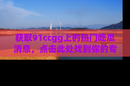 获取91ccgg上的热门吃瓜消息，点击此处找到你的专属信息地址！