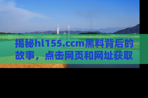 揭秘hl155.ccm黑料背后的故事，点击网页和网址获取第一手资料