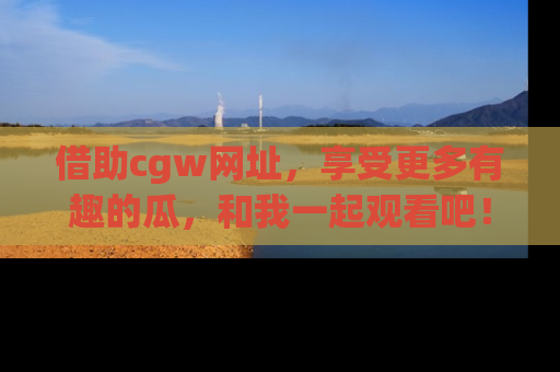 借助cgw网址，享受更多有趣的瓜，和我一起观看吧！