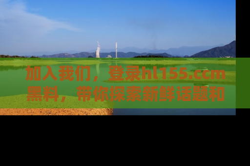 加入我们，登录hl155.ccm黑料，带你探索新鲜话题和黑料趣事！