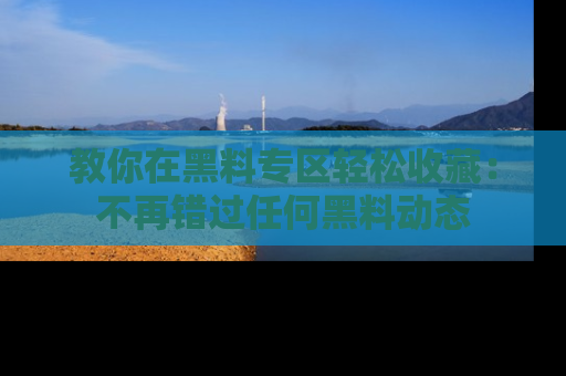 教你在黑料专区轻松收藏:不再错过任何黑料动态