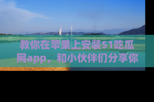 教你在苹果上安装51吃瓜网app，和小伙伴们分享你的吃瓜时刻！