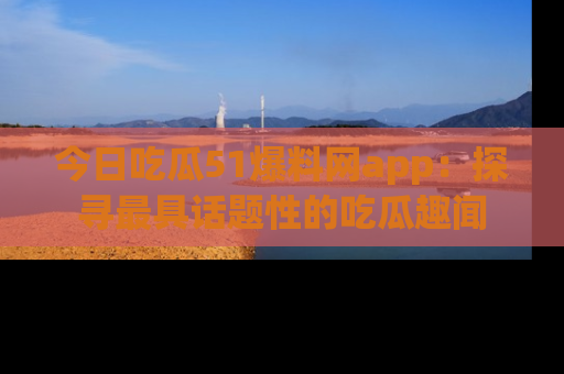 今日吃瓜51爆料网app：探寻最具话题性的吃瓜趣闻