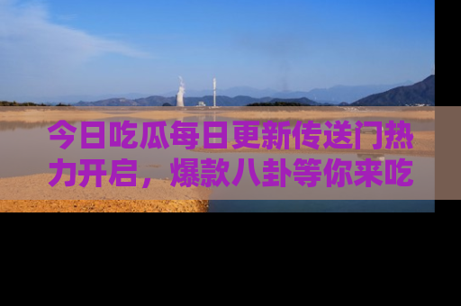 今日吃瓜每日更新传送门热力开启，爆款八卦等你来吃瓜