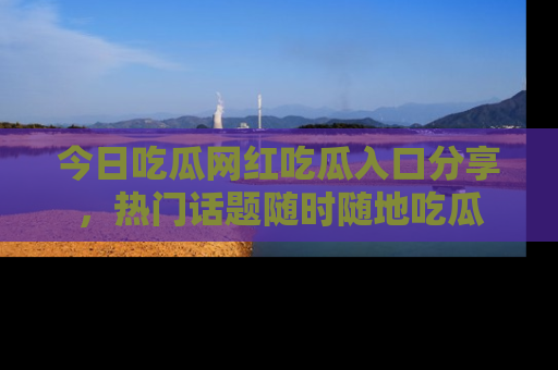 今日吃瓜网红吃瓜入口分享,热门话题随时随地吃瓜