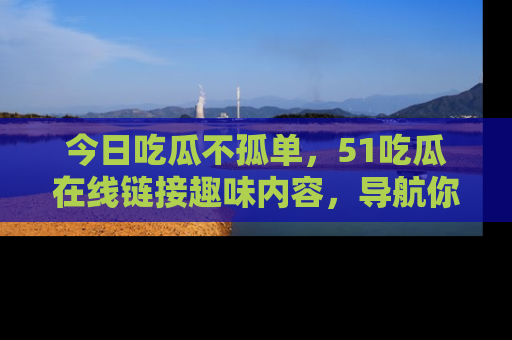 今日吃瓜不孤单，51吃瓜在线链接趣味内容，导航你的兴趣世界！