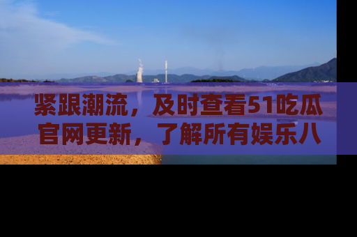 紧跟潮流，及时查看51吃瓜官网更新，了解所有娱乐八卦！
