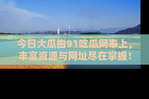今日大瓜由91吃瓜网奉上，丰富资源与网址尽在掌握！