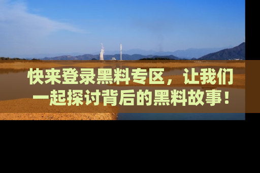 快来登录黑料专区，让我们一起探讨背后的黑料故事！