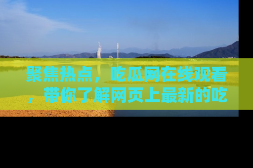 聚焦热点,吃瓜网在线观看,带你了解网页上最新的吃瓜动态与评论!