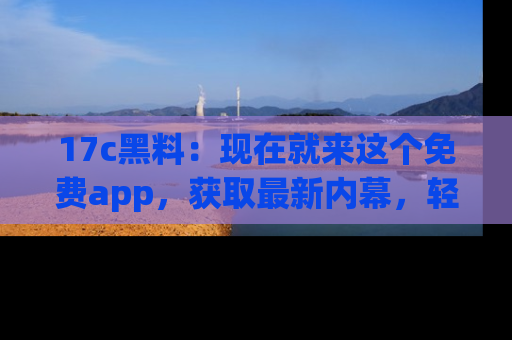 17c黑料:现在就来这个免费app,获取最新内幕,轻松掌握娱乐圈动向!