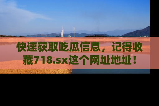 快速获取吃瓜信息，记得收藏718.sx这个网址地址！