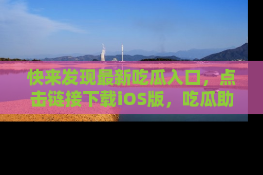 快来发现最新吃瓜入口，点击链接下载iOS版，吃瓜助你追剧更轻松！