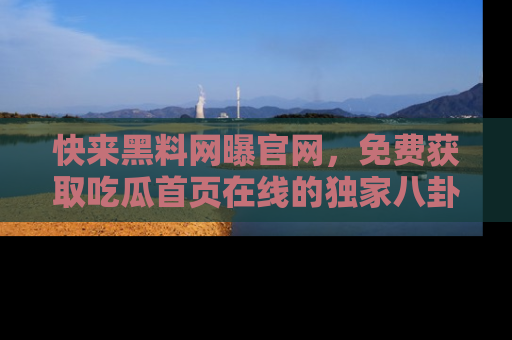 快来黑料网曝官网，免费获取吃瓜首页在线的独家八卦信息！