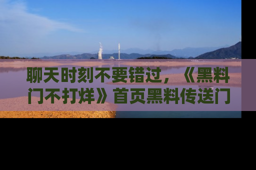 聊天时刻不要错过，《黑料门不打烊》首页黑料传送门一键带你进入奇妙世界！