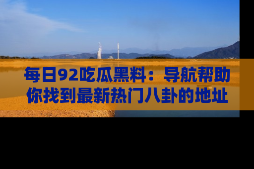 每日92吃瓜黑料：导航帮助你找到最新热门八卦的地址
