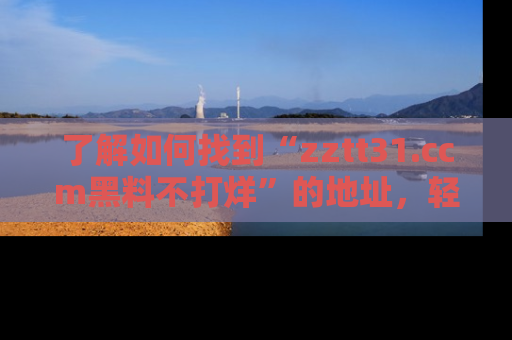 了解如何找到“zztt31.ccm黑料不打烊”的地址，轻松获取最热娱乐八卦与黑料