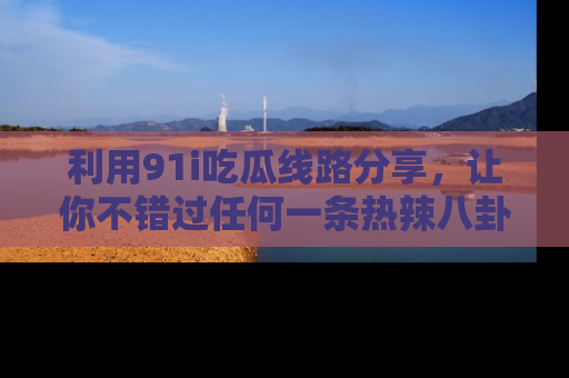 利用91i吃瓜线路分享，让你不错过任何一条热辣八卦新闻