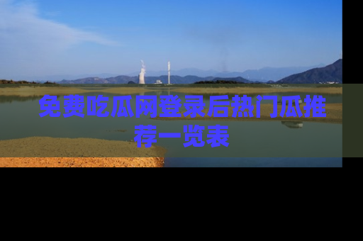 免费吃瓜网登录后热门瓜推荐一览表