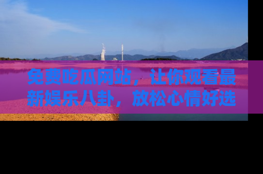 免费吃瓜网站,让你观看最新娱乐八卦,放松心情好选择