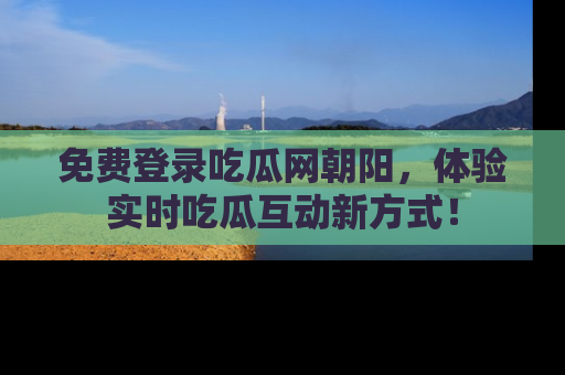 免费登录吃瓜网朝阳,体验实时吃瓜互动新方式!