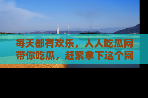 每天都有欢乐,人人吃瓜网带你吃瓜,赶紧拿下这个网址与地址吧!
