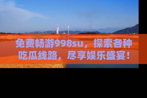 免费畅游998su,探索各种吃瓜线路,尽享娱乐盛宴!