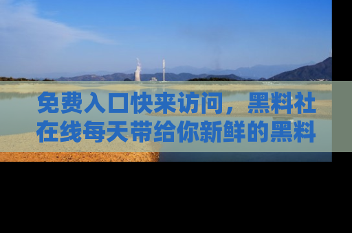 免费入口快来访问,黑料社在线每天带给你新鲜的黑料事件!