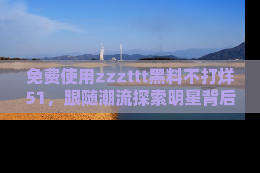 免费使用zzzttt黑料不打烊51,跟随潮流探索明星背后的故事,瘾君子必看!