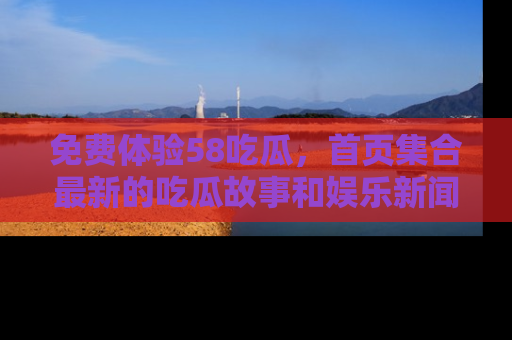 免费体验58吃瓜,首页集合最新的吃瓜故事和娱乐新闻,让你不再错过任何热点!