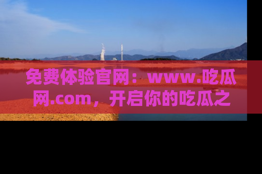 免费体验官网:www.吃瓜网.com,开启你的吃瓜之旅